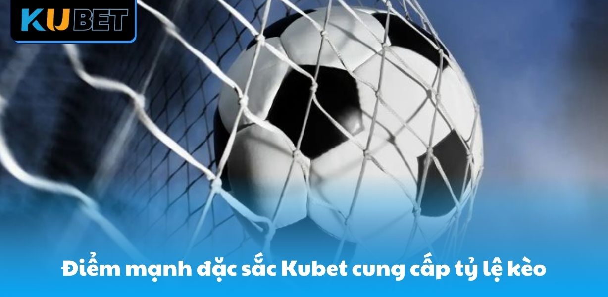 Điểm mạnh đặc sắc của Kubet về cung cấp tỷ lệ kèo